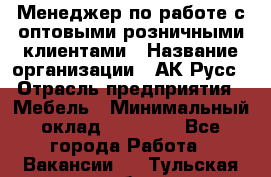 Менеджер по работе с оптовыми/розничными клиентами › Название организации ­ АК-Русс › Отрасль предприятия ­ Мебель › Минимальный оклад ­ 35 000 - Все города Работа » Вакансии   . Тульская обл.